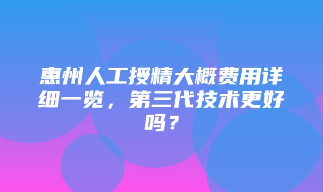 惠州人工授精大概费用详细一览，第三代技术更好吗？