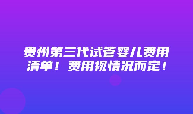 贵州第三代试管婴儿费用清单！费用视情况而定！