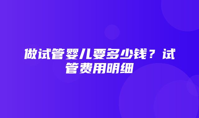 做试管婴儿要多少钱？试管费用明细