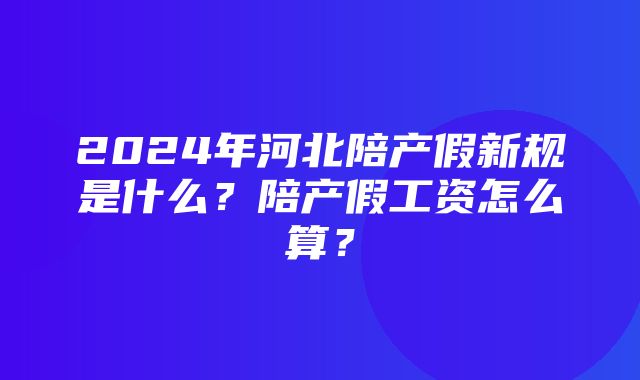 2024年河北陪产假新规是什么？陪产假工资怎么算？