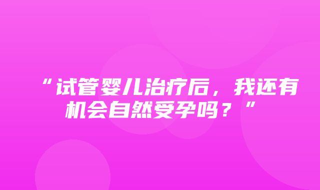 “试管婴儿治疗后，我还有机会自然受孕吗？”