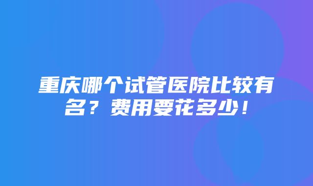 重庆哪个试管医院比较有名？费用要花多少！