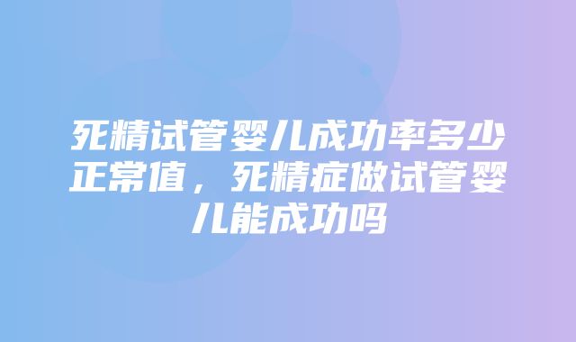 死精试管婴儿成功率多少正常值，死精症做试管婴儿能成功吗