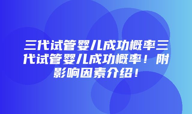 三代试管婴儿成功概率三代试管婴儿成功概率！附影响因素介绍！