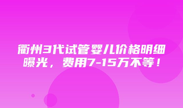 衢州3代试管婴儿价格明细曝光，费用7-15万不等！