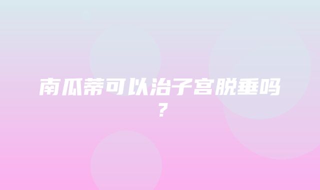 南瓜蒂可以治子宫脱垂吗？