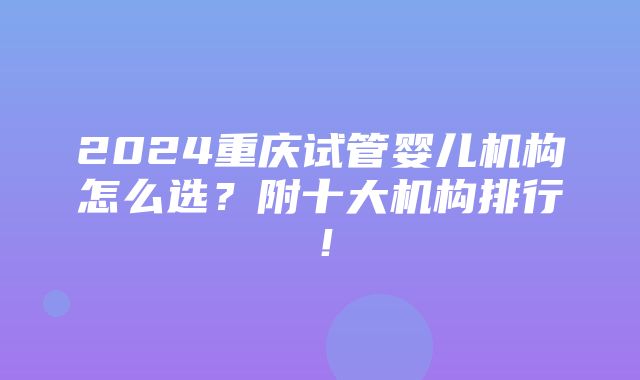 2024重庆试管婴儿机构怎么选？附十大机构排行！