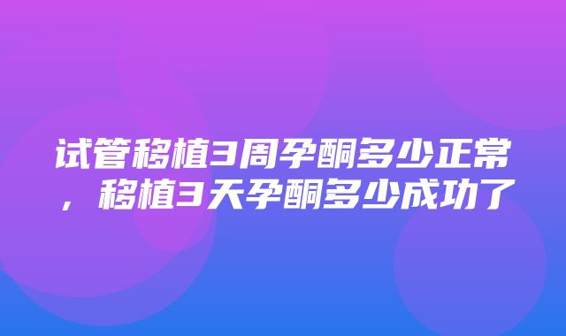 试管移植3周孕酮多少正常，移植3天孕酮多少成功了