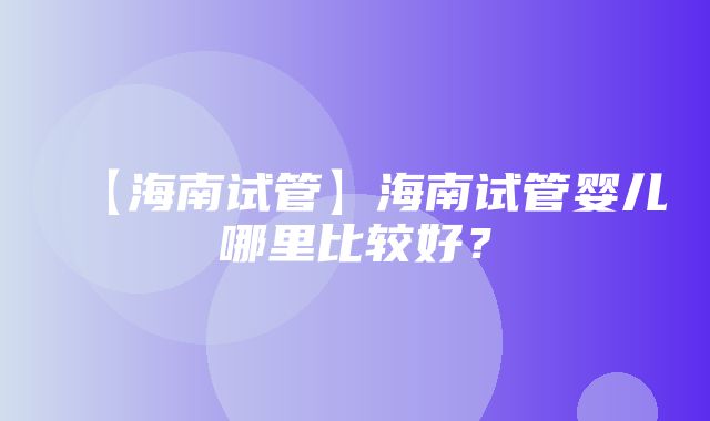 【海南试管】海南试管婴儿哪里比较好？