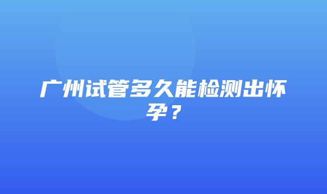 广州试管多久能检测出怀孕？