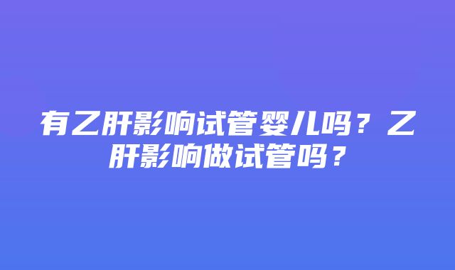 有乙肝影响试管婴儿吗？乙肝影响做试管吗？