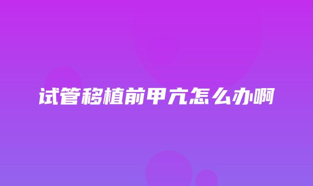 试管移植前甲亢怎么办啊