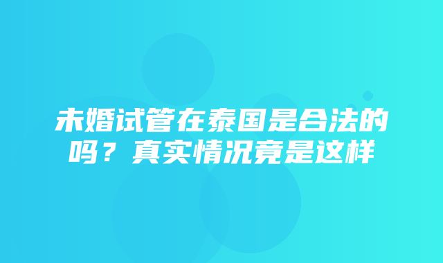 未婚试管在泰国是合法的吗？真实情况竟是这样