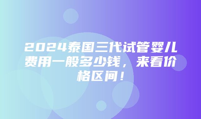 2024泰国三代试管婴儿费用一般多少钱，来看价格区间！