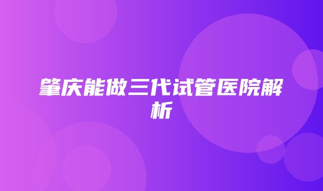 肇庆能做三代试管医院解析