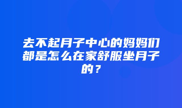 去不起月子中心的妈妈们都是怎么在家舒服坐月子的？