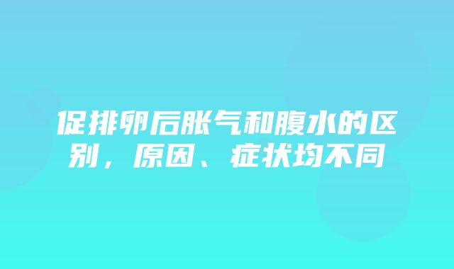 促排卵后胀气和腹水的区别，原因、症状均不同