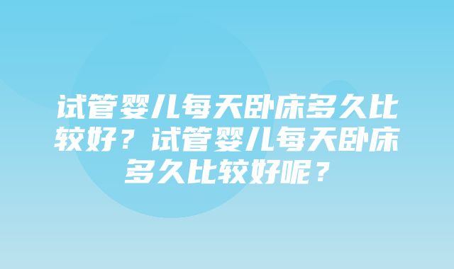 试管婴儿每天卧床多久比较好？试管婴儿每天卧床多久比较好呢？