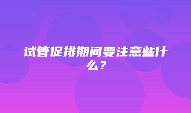 试管促排期间要注意些什么？