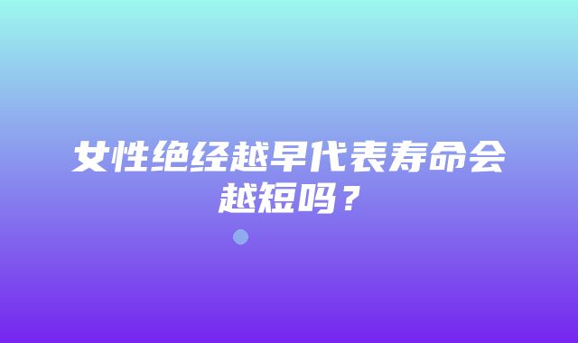 女性绝经越早代表寿命会越短吗？