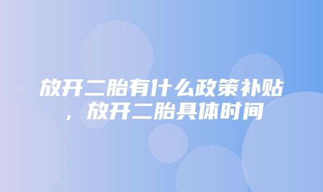 放开二胎有什么政策补贴，放开二胎具体时间