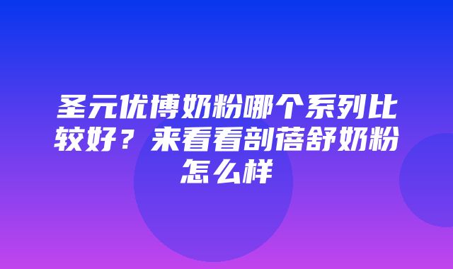 圣元优博奶粉哪个系列比较好？来看看剖蓓舒奶粉怎么样