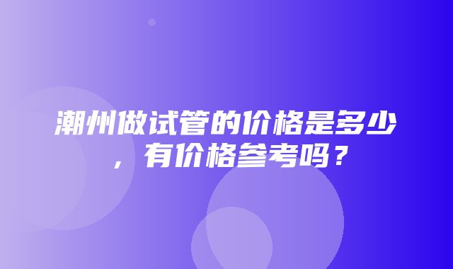 潮州做试管的价格是多少，有价格参考吗？