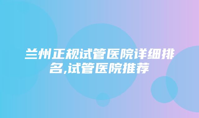 兰州正规试管医院详细排名,试管医院推荐