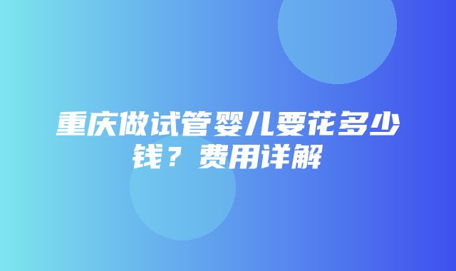 重庆做试管婴儿要花多少钱？费用详解