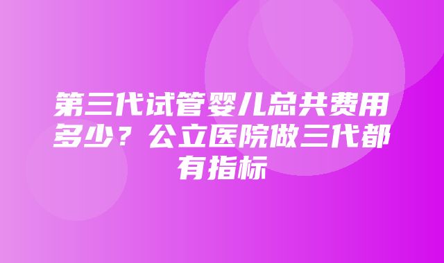 第三代试管婴儿总共费用多少？公立医院做三代都有指标