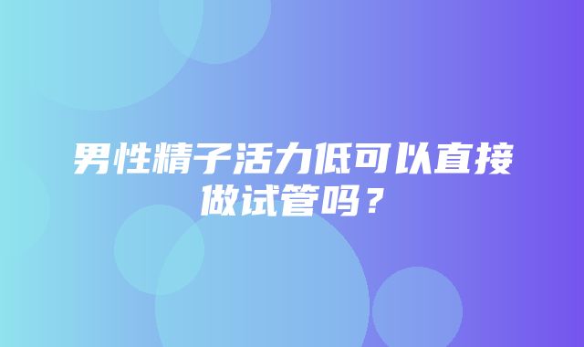 男性精子活力低可以直接做试管吗？