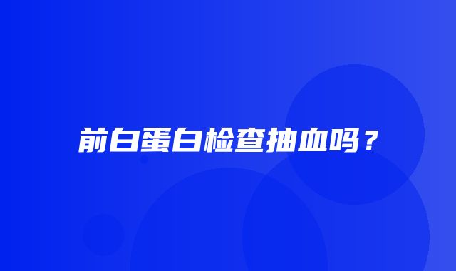 前白蛋白检查抽血吗？