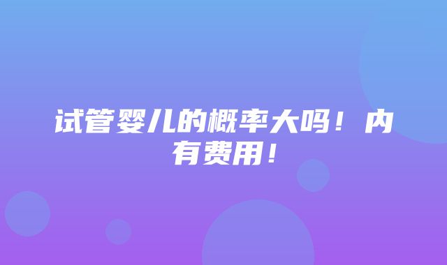 试管婴儿的概率大吗！内有费用！