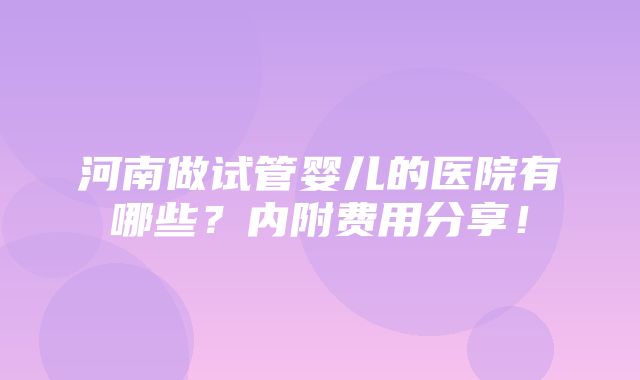 河南做试管婴儿的医院有哪些？内附费用分享！