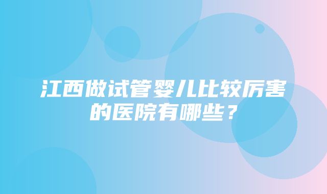 江西做试管婴儿比较厉害的医院有哪些？