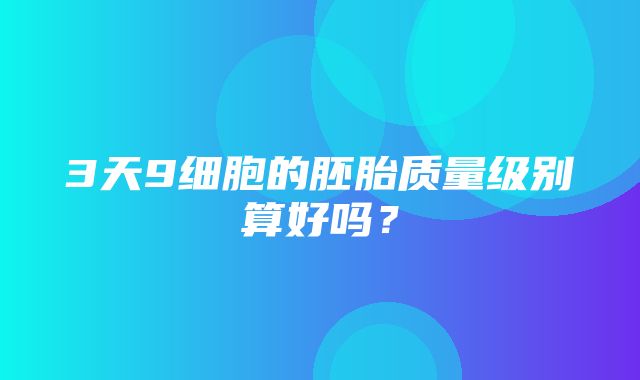 3天9细胞的胚胎质量级别算好吗？