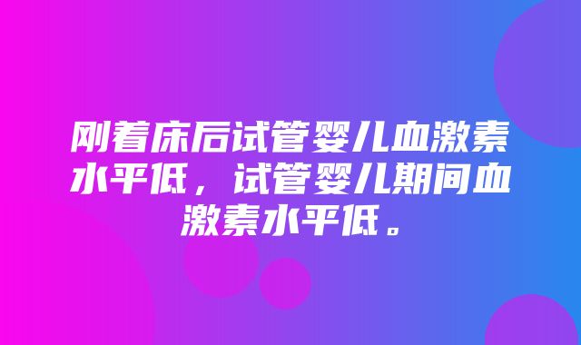 刚着床后试管婴儿血激素水平低，试管婴儿期间血激素水平低。