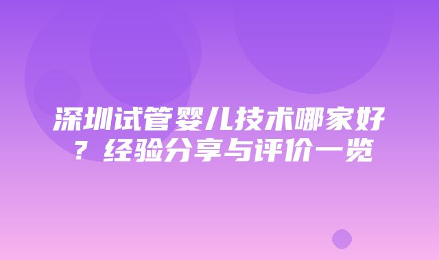 深圳试管婴儿技术哪家好？经验分享与评价一览