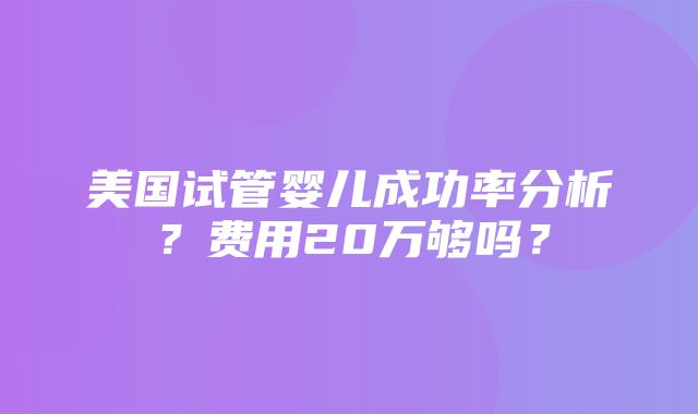 美国试管婴儿成功率分析？费用20万够吗？