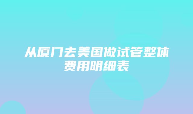 从厦门去美国做试管整体费用明细表