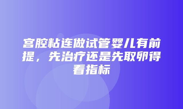 宫腔粘连做试管婴儿有前提，先治疗还是先取卵得看指标