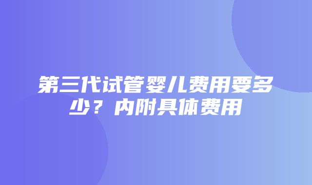 第三代试管婴儿费用要多少？内附具体费用