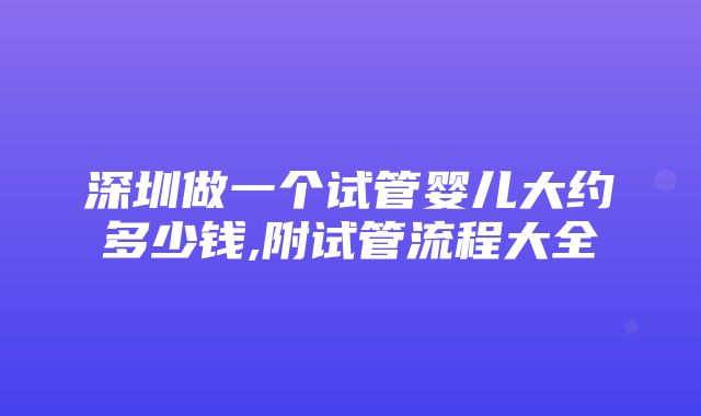 深圳做一个试管婴儿大约多少钱,附试管流程大全