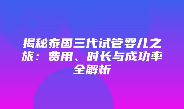 揭秘泰国三代试管婴儿之旅：费用、时长与成功率全解析