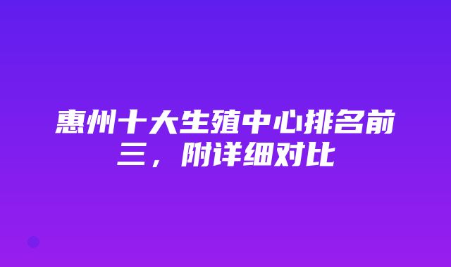 惠州十大生殖中心排名前三，附详细对比