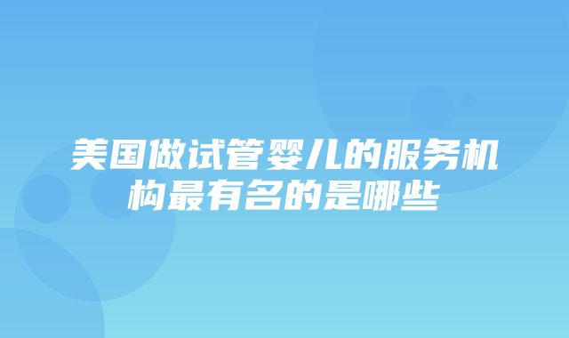 美国做试管婴儿的服务机构最有名的是哪些