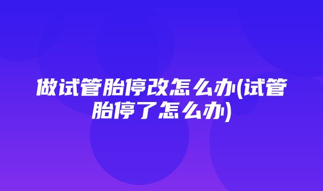 做试管胎停改怎么办(试管胎停了怎么办)