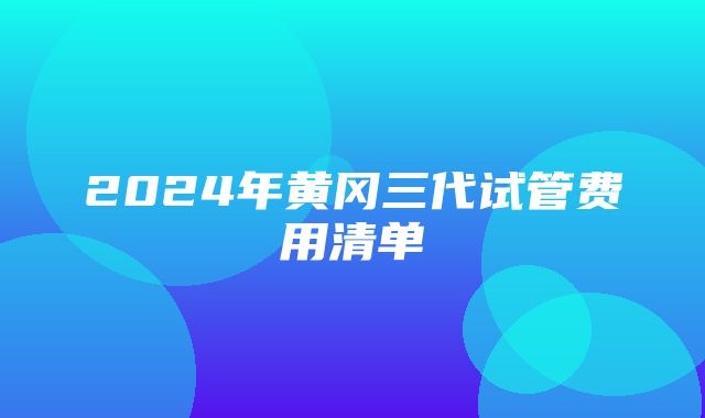 2024年黄冈三代试管费用清单