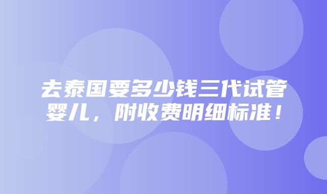 去泰国要多少钱三代试管婴儿，附收费明细标准！