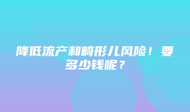 降低流产和畸形儿风险！要多少钱呢？